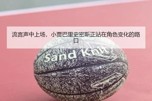 流言声中上场，小贾巴里史密斯正站在角色变化的路口